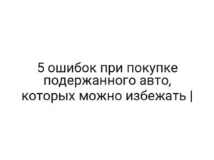 5 ошибок при покупке подержанного авто, которых можно избежать |