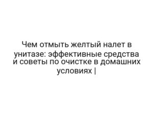 Чем отмыть желтый налет в унитазе: эффективные средства и советы по очистке в домашних условиях |