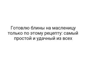 Готовлю блины на масленицу только по этому рецепту: самый простой и удачный из всех