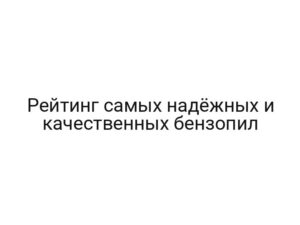 Рейтинг самых надёжных и качественных бензопил