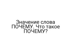 Значение слова ПОЧЕМУ. Что такое ПОЧЕМУ?