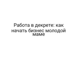 Работа в декрете: как начать бизнес молодой маме