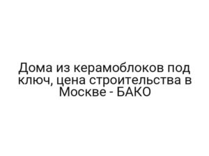 Дома из керамоблоков под ключ, цена строительства в Москве — БАКО